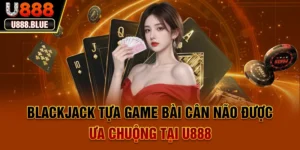 Blackjack - Tựa Game Bài Cân Não Được Ưa Chuộng Tại U888